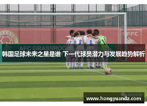 韩国足球未来之星是谁 下一代球员潜力与发展趋势解析